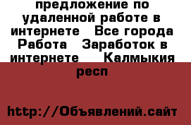 предложение по удаленной работе в интернете - Все города Работа » Заработок в интернете   . Калмыкия респ.